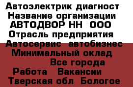 Автоэлектрик-диагност › Название организации ­ АВТОДВОР-НН, ООО › Отрасль предприятия ­ Автосервис, автобизнес › Минимальный оклад ­ 25 000 - Все города Работа » Вакансии   . Тверская обл.,Бологое г.
